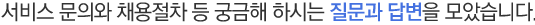 서비스 문의와 채용절차 등 궁금해 하시는 질문과 답변을 모았습니다.
